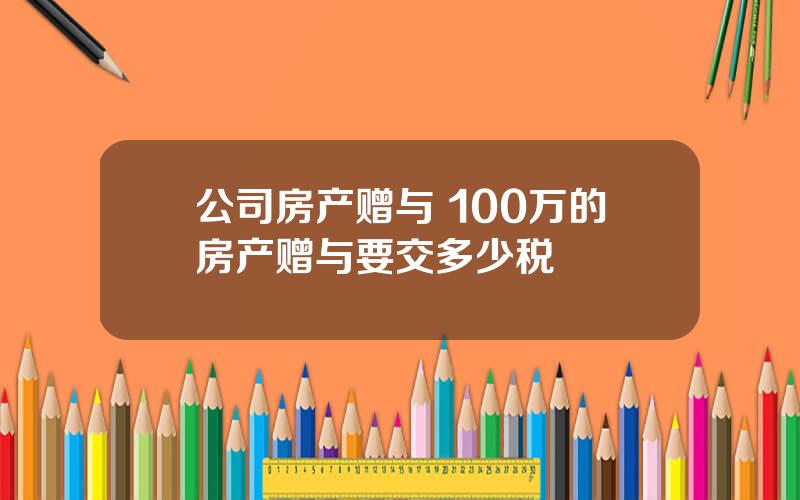 公司房产赠与 100万的房产赠与要交多少税